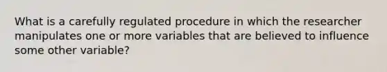 What is a carefully regulated procedure in which the researcher manipulates one or more variables that are believed to influence some other variable?