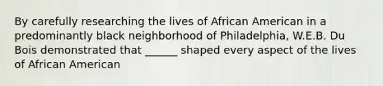 By carefully researching the lives of African American in a predominantly black neighborhood of Philadelphia, W.E.B. Du Bois demonstrated that ______ shaped every aspect of the lives of African American