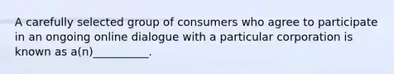 A carefully selected group of consumers who agree to participate in an ongoing online dialogue with a particular corporation is known as a(n)__________.