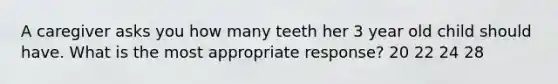 A caregiver asks you how many teeth her 3 year old child should have. What is the most appropriate response? 20 22 24 28