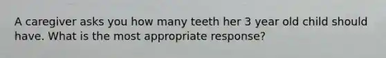 A caregiver asks you how many teeth her 3 year old child should have. What is the most appropriate response?