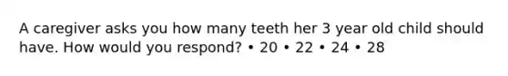 A caregiver asks you how many teeth her 3 year old child should have. How would you respond? • 20 • 22 • 24 • 28