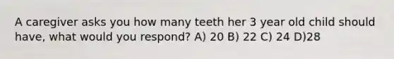 A caregiver asks you how many teeth her 3 year old child should have, what would you respond? A) 20 B) 22 C) 24 D)28