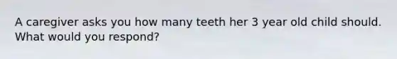 A caregiver asks you how many teeth her 3 year old child should. What would you respond?