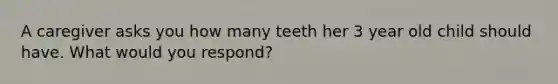 A caregiver asks you how many teeth her 3 year old child should have. What would you respond?