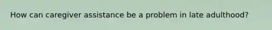 How can caregiver assistance be a problem in late adulthood?