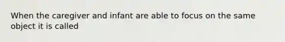 When the caregiver and infant are able to focus on the same object it is called
