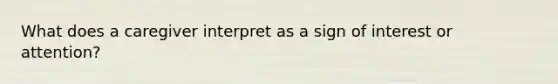 What does a caregiver interpret as a sign of interest or attention?