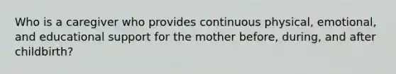 Who is a caregiver who provides continuous physical, emotional, and educational support for the mother before, during, and after childbirth?