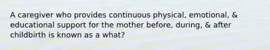 A caregiver who provides continuous physical, emotional, & educational support for the mother before, during, & after childbirth is known as a what?