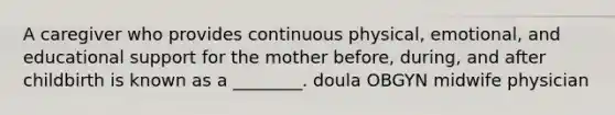 A caregiver who provides continuous physical, emotional, and educational support for the mother before, during, and after childbirth is known as a ________. doula OBGYN midwife physician