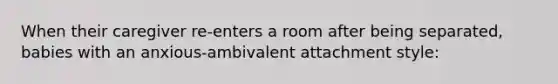 When their caregiver re-enters a room after being separated, babies with an anxious-ambivalent attachment style: