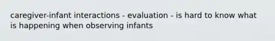 caregiver-infant interactions - evaluation - is hard to know what is happening when observing infants