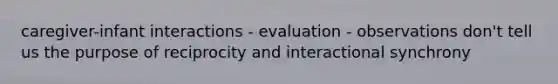 caregiver-infant interactions - evaluation - observations don't tell us the purpose of reciprocity and interactional synchrony