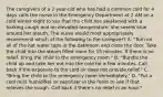 The caregivers of a 2-year-old who has had a common cold for 4 days calls the nurse in the Emergency Department at 2 AM on a cold winter night to say that the child has awakened with a barking cough and an elevated temperature; she seems blue around her mouth. The nurse would most appropriately recommend which of the following to the caregiver? A. "Turn on all of the hot water taps in the bathroom and close the door. Take the child into the steam filled room for 15 minutes. If there is no relief, bring the child to the emergency room." B. "Bundle the child up and take her out into the cold for a few minutes. Call back if the exposure to the cold air does not provide relief." C. "Bring the child to the emergency room immediately." D. "Put a cool mist humidifier or vaporizer in the room to see if that relieves the cough. Call back if there's no relief in an hour."