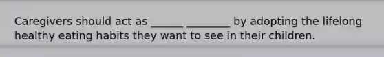 Caregivers should act as ______ ________ by adopting the lifelong healthy eating habits they want to see in their children.