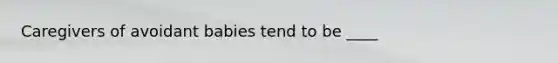 Caregivers of avoidant babies tend to be ____