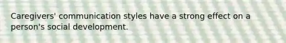 Caregivers' communication styles have a strong effect on a person's social development.