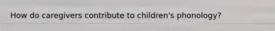 How do caregivers contribute to children's phonology?