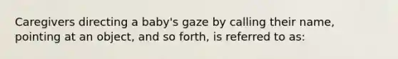 Caregivers directing a baby's gaze by calling their name, pointing at an object, and so forth, is referred to as: