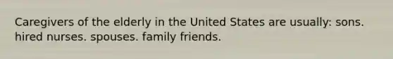 Caregivers of the elderly in the United States are usually: sons. hired nurses. spouses. family friends.