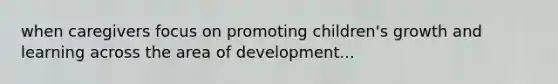 when caregivers focus on promoting children's growth and learning across the area of development...