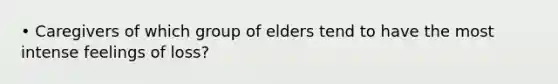 • Caregivers of which group of elders tend to have the most intense feelings of loss?