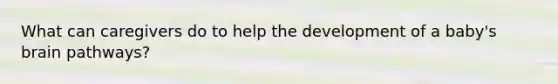 What can caregivers do to help the development of a baby's brain pathways?