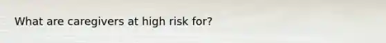 What are caregivers at high risk for?