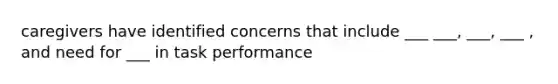 caregivers have identified concerns that include ___ ___, ___, ___ , and need for ___ in task performance