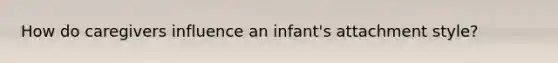 How do caregivers influence an infant's attachment style?