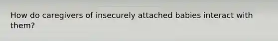 How do caregivers of insecurely attached babies interact with them?