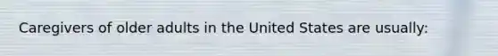 Caregivers of older adults in the United States are usually: