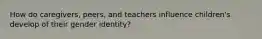 How do caregivers, peers, and teachers influence children's develop of their gender identity?