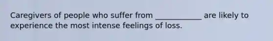 Caregivers of people who suffer from ____________ are likely to experience the most intense feelings of loss.