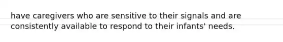 have caregivers who are sensitive to their signals and are consistently available to respond to their infants' needs.
