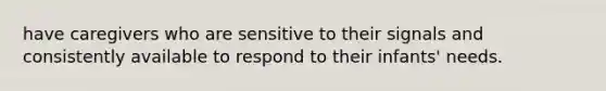 have caregivers who are sensitive to their signals and consistently available to respond to their infants' needs.