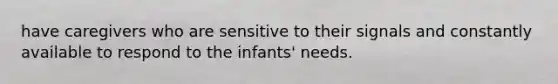 have caregivers who are sensitive to their signals and constantly available to respond to the infants' needs.