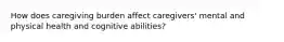 How does caregiving burden affect caregivers' mental and physical health and cognitive abilities?