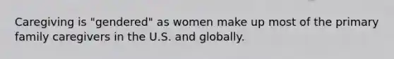 Caregiving is "gendered" as women make up most of the primary family caregivers in the U.S. and globally.