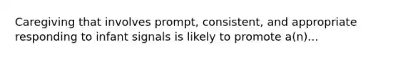 Caregiving that involves prompt, consistent, and appropriate responding to infant signals is likely to promote a(n)...