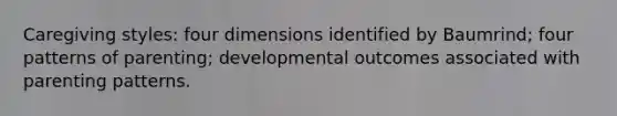 Caregiving styles: four dimensions identified by Baumrind; four patterns of parenting; developmental outcomes associated with parenting patterns.