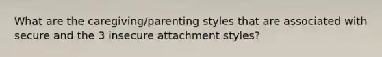 What are the caregiving/parenting styles that are associated with secure and the 3 insecure attachment styles?