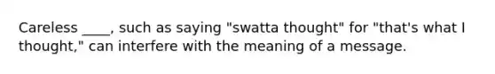 Careless ____, such as saying "swatta thought" for "that's what I thought," can interfere with the meaning of a message.