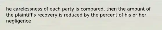 he carelessness of each party is compared, then the amount of the plaintiff's recovery is reduced by the percent of his or her negligence