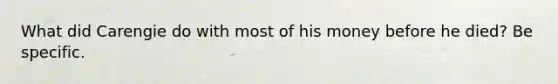 What did Carengie do with most of his money before he died? Be specific.