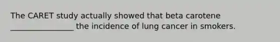 The CARET study actually showed that beta carotene ________________ the incidence of lung cancer in smokers.