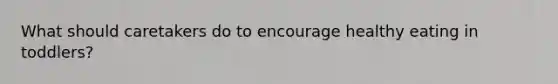 What should caretakers do to encourage healthy eating in toddlers?