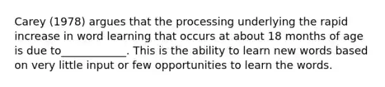 Carey (1978) argues that the processing underlying the rapid increase in word learning that occurs at about 18 months of age is due to____________. This is the ability to learn new words based on very little input or few opportunities to learn the words.