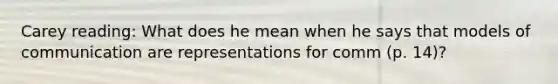 Carey reading: What does he mean when he says that models of communication are representations for comm (p. 14)?